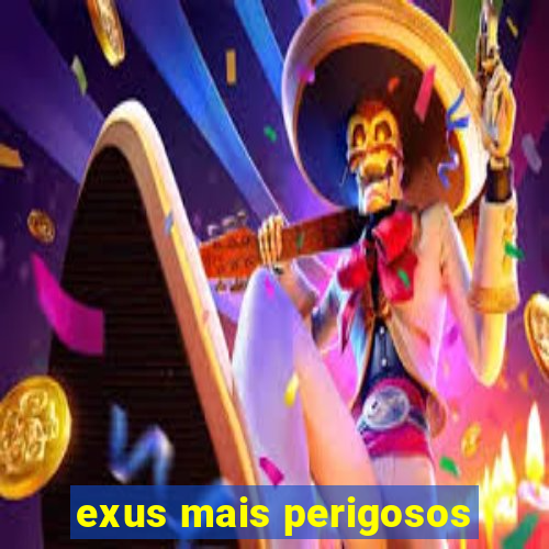 exus mais perigosos